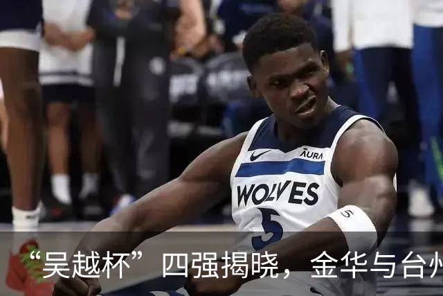 “吴越杯”四强揭晓，金华与台州成黑马！