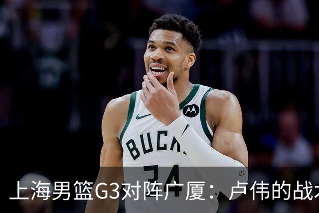 上海男篮G3对阵广厦：卢伟的战术安排与防守挑战