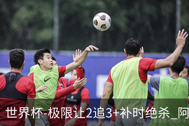 世界杯-极限让2追3+补时绝杀 阿根廷3-2逆转埃及进8强