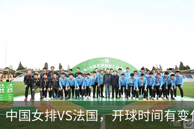 中国女排VS法国，开球时间有变化，老将化身教练，庄宇珊一锤定音
