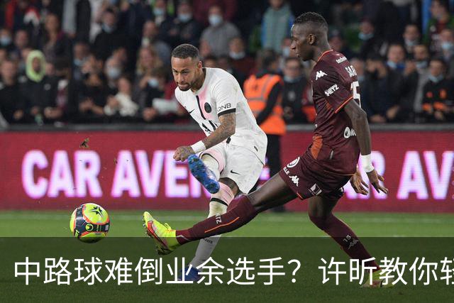 中路球难倒业余选手？许昕教你轻松应对！