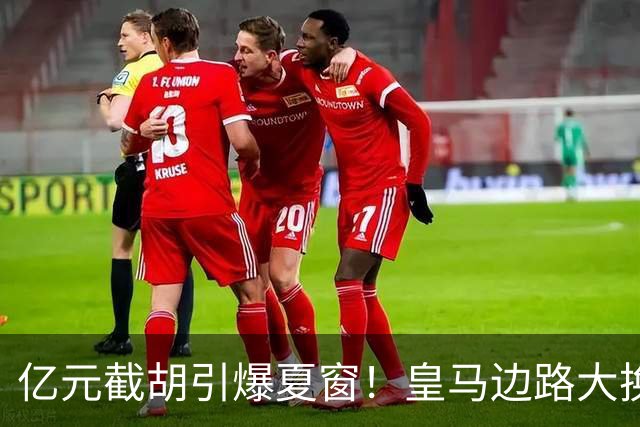 亿元截胡引爆夏窗！皇马边路大换血，维尼修斯离队悬念拉满