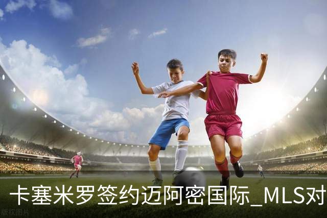 卡塞米罗签约迈阿密国际 MLS对卫冕冠军展开违规招募调查