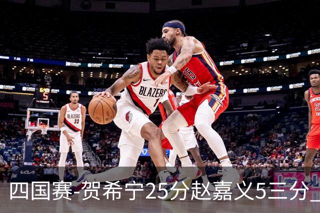 四国赛-贺希宁25分赵嘉义5三分 中国男篮再胜喀麦隆