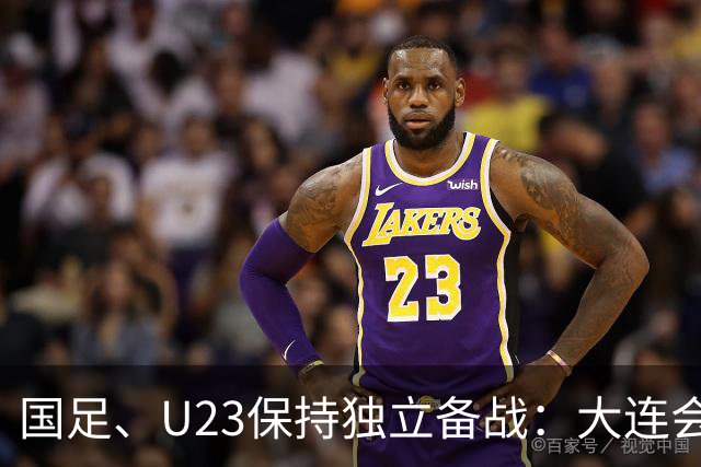 国足、U23保持独立备战：大连会师不热身 U23战港足