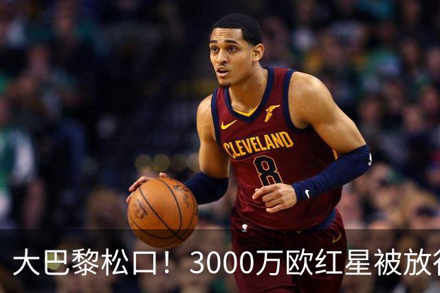 大巴黎松口！3000万欧红星被放行 维拉该不该接盘？