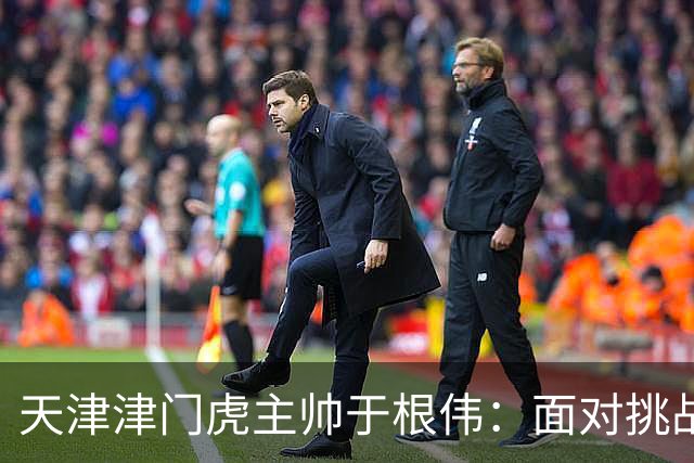 天津津门虎主帅于根伟：面对挑战，球队必需调整心态迎战大连英博