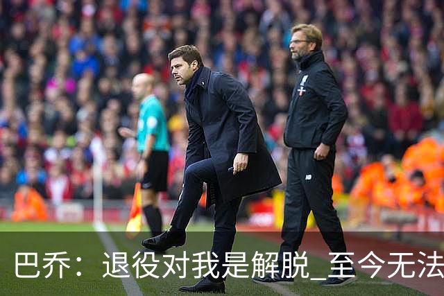 巴乔：退役对我是解脱 至今无法解释94年世界杯决赛点球为何踢飞