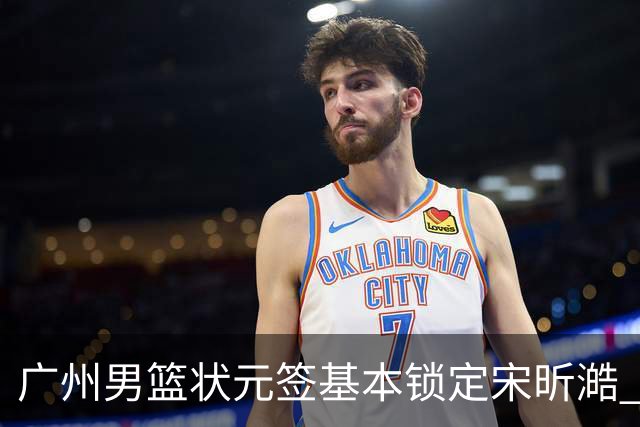 广州男篮状元签基本锁定宋昕澔 后者球风符合球队对此位置的预期