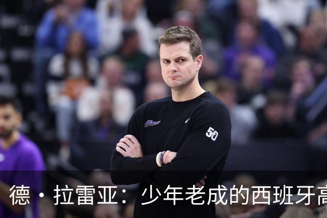 德·拉雷亚：少年老成的西班牙高控卫 高薪球队放养解压好选择