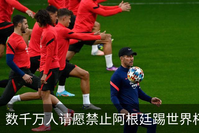 数千万人请愿禁止阿根廷踢世界杯 阿总统：世人都嫉妒我们