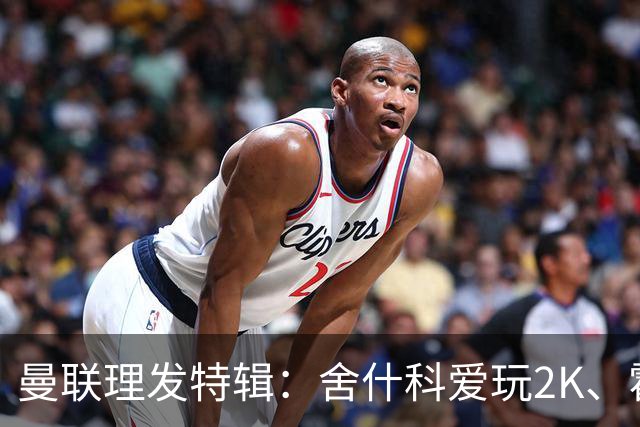 曼联理发特辑：舍什科爱玩2K、霍格沃兹 姆伯莫精通Apex、LOL