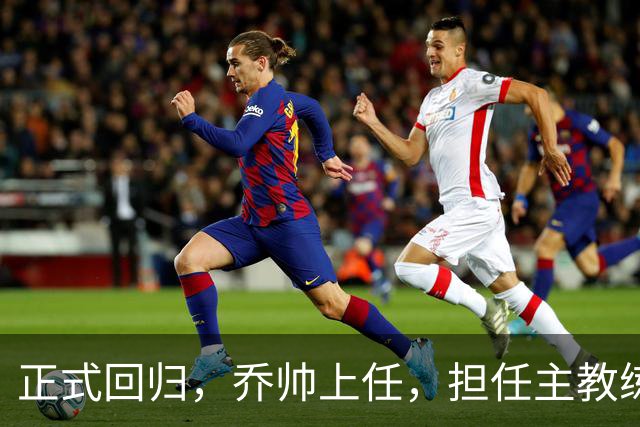 正式回归，乔帅上任，担任主教练，新球队曝光，曾执教中国男篮