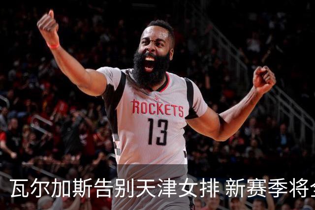 瓦尔加斯告别天津女排 新赛季将全程代表费内出战