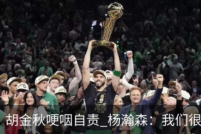 胡金秋哽咽自责 杨瀚森：我们很努力 我爱我的球迷