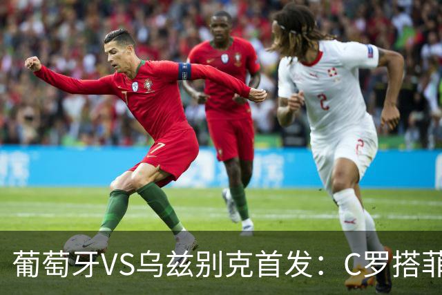 葡萄牙VS乌兹别克首发：C罗搭菲利克斯 B费配巴黎双星