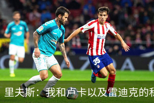 里夫斯：我和卢卡以及雷迪克的私交极好 我们渴望在当下斩获荣誉