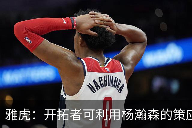 雅虎：开拓者可利用杨瀚森的策应做些文章 他能丰富球队战术体系