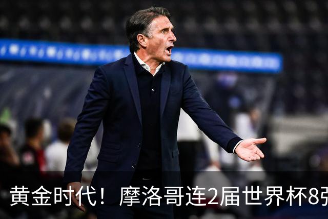 黄金时代！摩洛哥连2届世界杯8强 各级国字号花繁叶茂