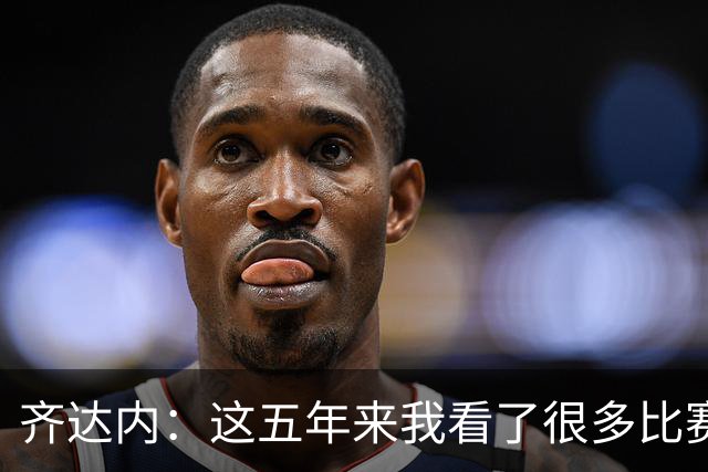 齐达内：这五年来我看了很多比赛，比执教皇马的时候看得还多