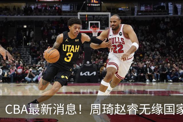 CBA最新消息！周琦赵睿无缘国家队，北卡大学接触林葳，辽宁签约2米11中锋