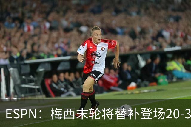 ESPN：梅西末轮将替补登场20-30分钟 不是为扩大纪录而是保持状态
