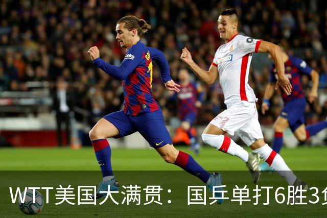 WTT美国大满贯：国乒单打6胜3负！王曼昱3-0开门红，晋级迎战日本削球手